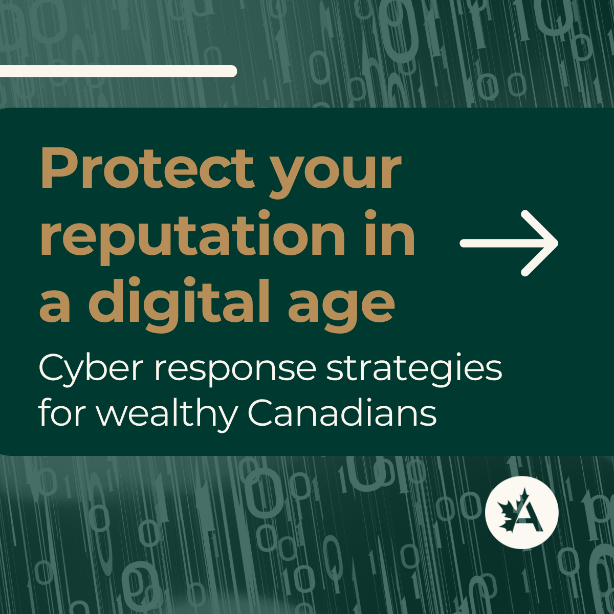 A digital graphic with a dark green background featuring streams of binary code (0s and 1s) falling vertically. The main message in large, bold text reads: “Protect your reputation in a digital age.” Below, smaller text says: “Cyber response strategies for wealthy Canadians.” A white arrow points to the right. In the bottom right corner, there is a white circular logo with a stylized maple leaf and the letter “A.”